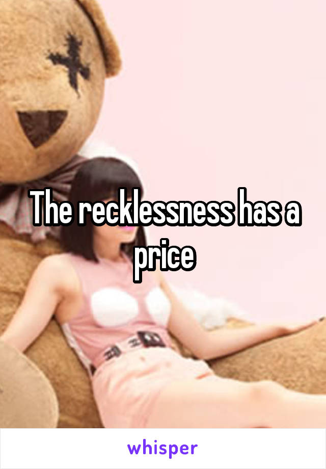 The recklessness has a price