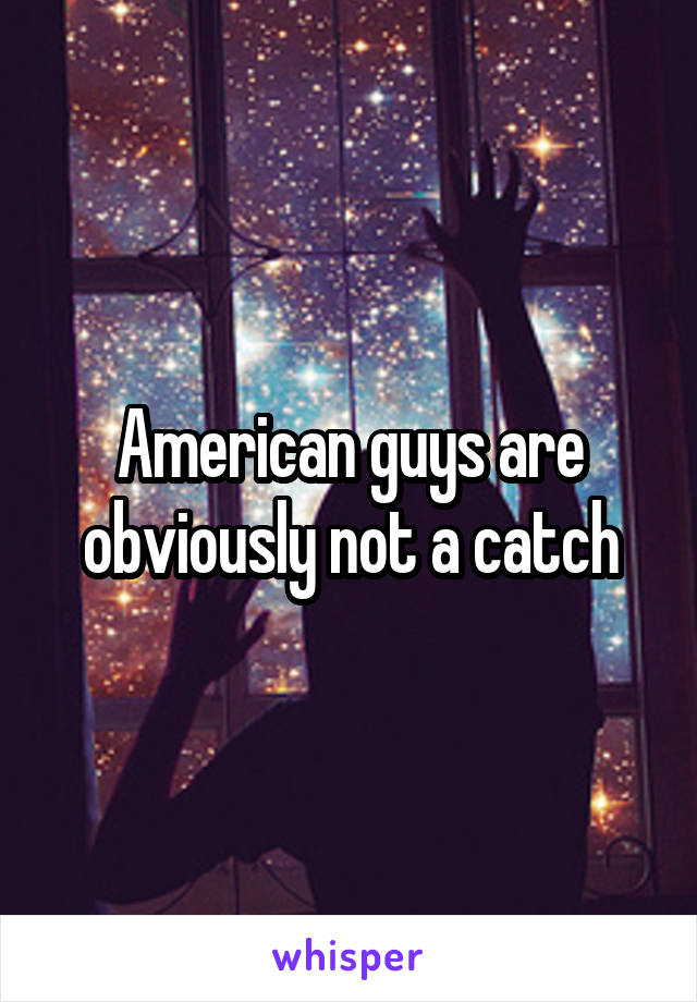 American guys are obviously not a catch