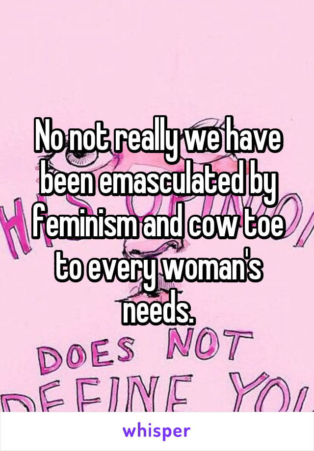 No not really we have been emasculated by feminism and cow toe to every woman's needs.