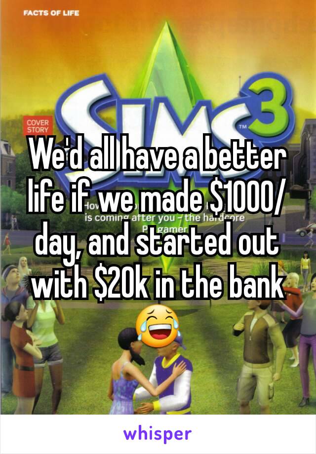We'd all have a better life if we made $1000/day, and started out with $20k in the bank 😂