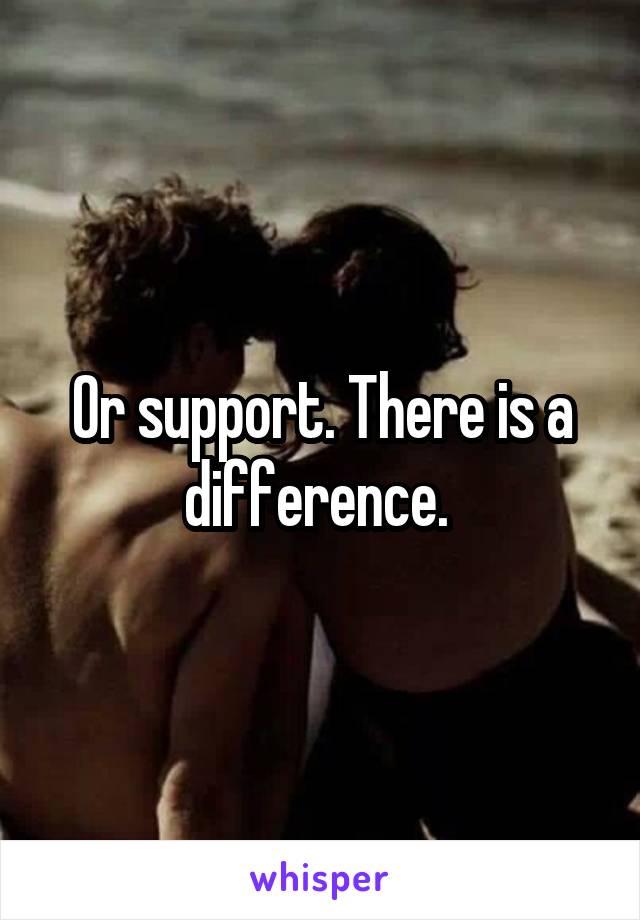 Or support. There is a difference. 