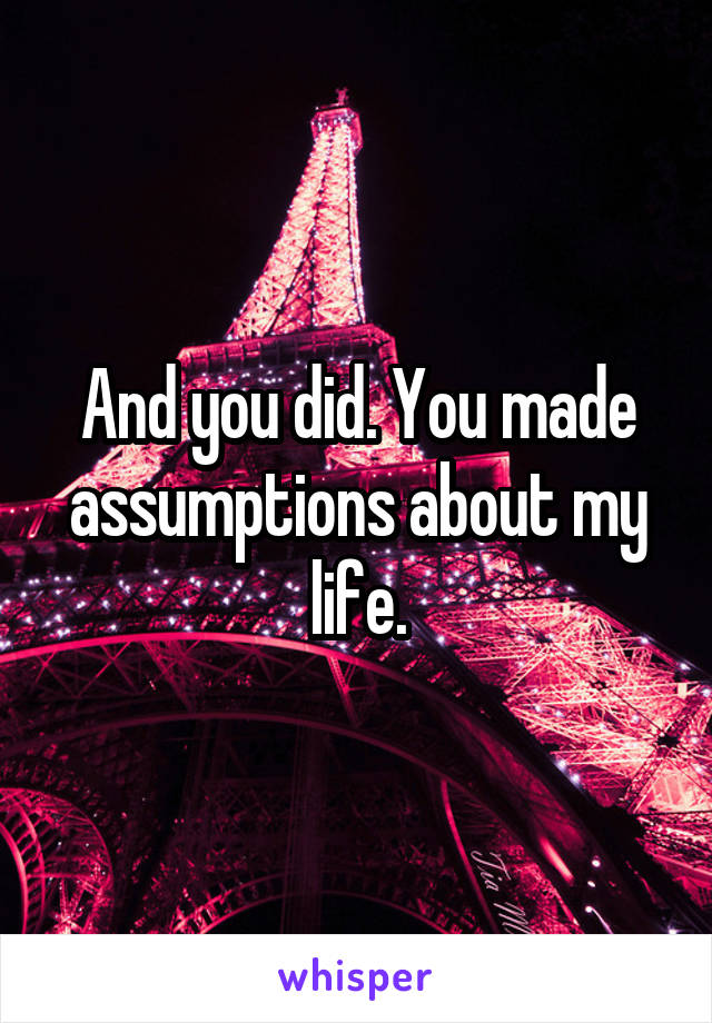 And you did. You made assumptions about my life.