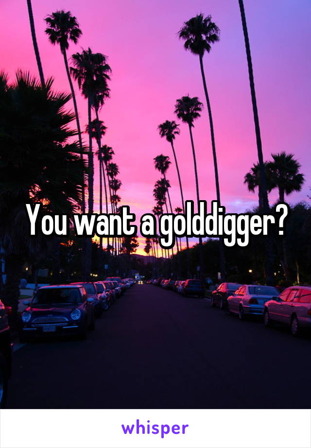 You want a golddigger?
