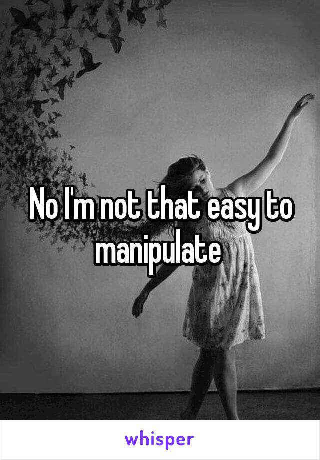 No I'm not that easy to manipulate 