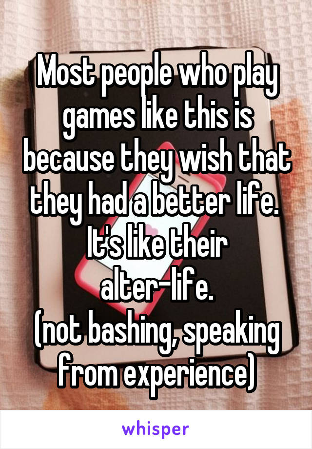 Most people who play games like this is because they wish that they had a better life. 
It's like their alter-life.
(not bashing, speaking from experience)