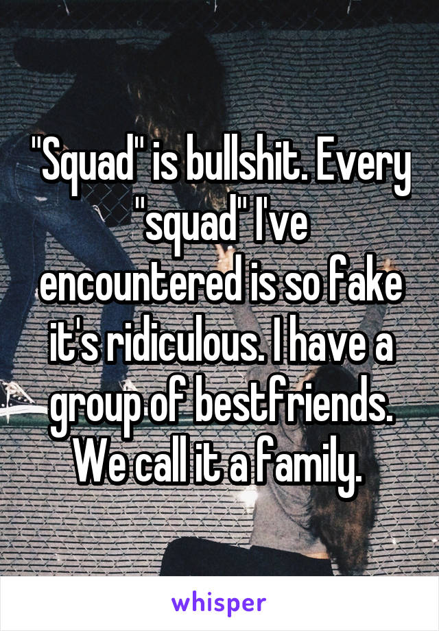 "Squad" is bullshit. Every "squad" I've encountered is so fake it's ridiculous. I have a group of bestfriends. We call it a family. 