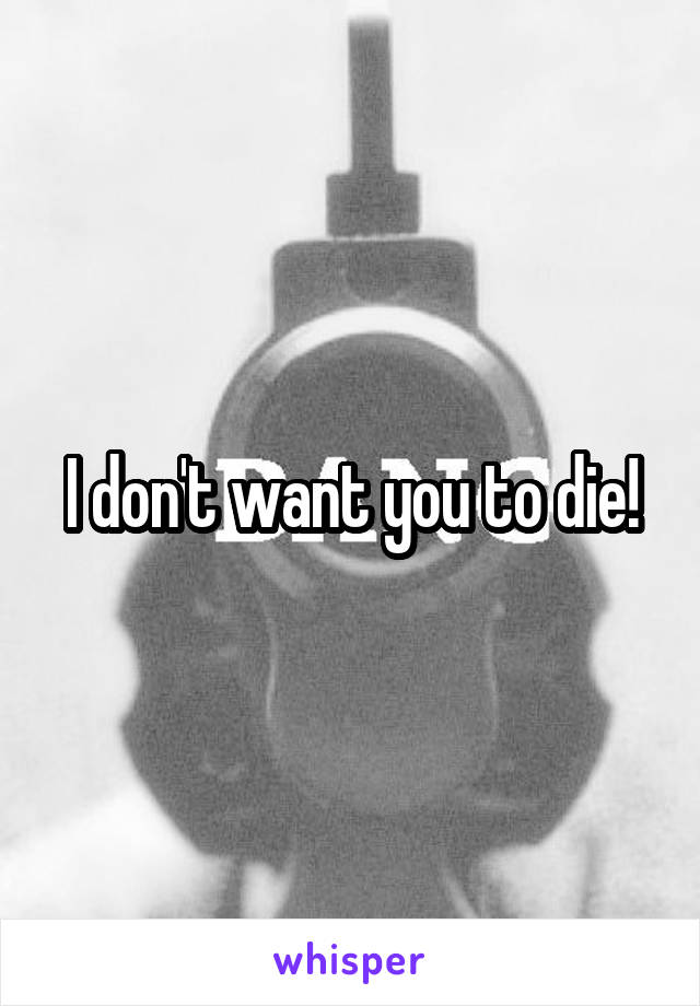 I don't want you to die!