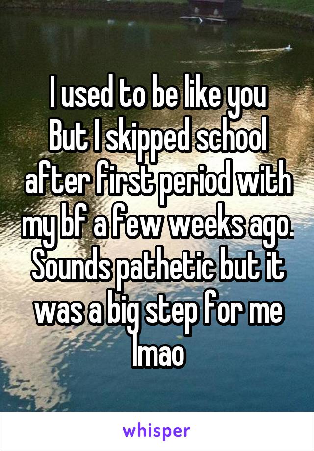 I used to be like you
But I skipped school after first period with my bf a few weeks ago.
Sounds pathetic but it was a big step for me lmao