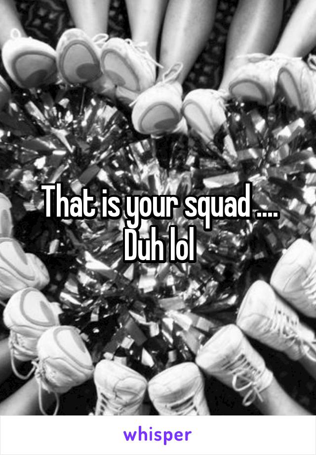 That is your squad ....
Duh lol