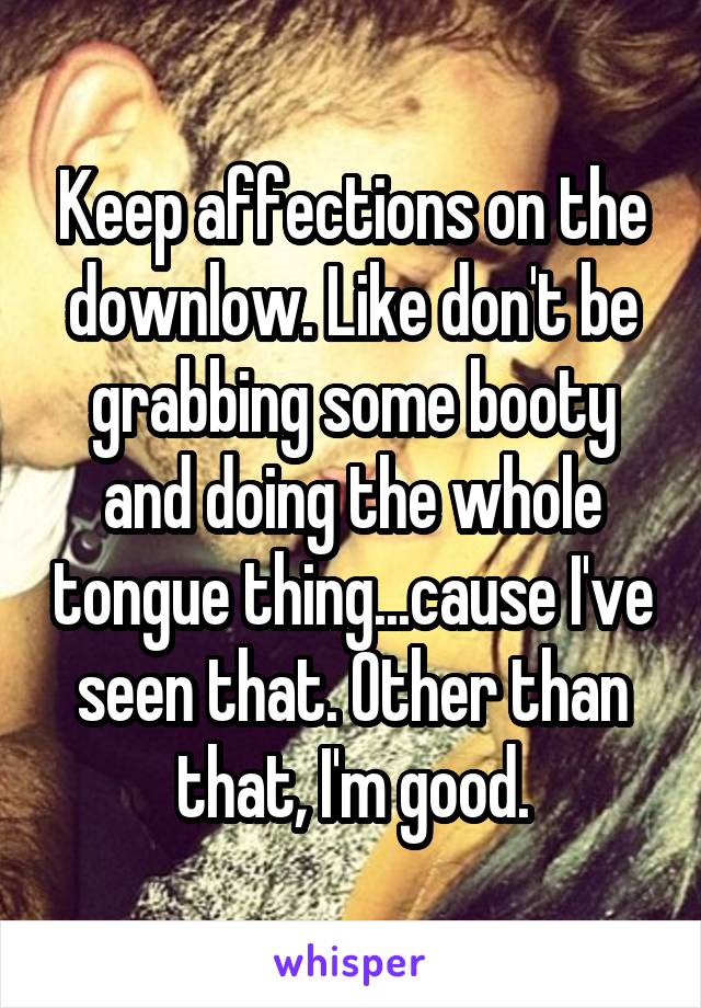 Keep affections on the downlow. Like don't be grabbing some booty and doing the whole tongue thing...cause I've seen that. Other than that, I'm good.