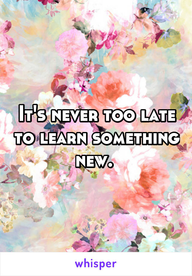 It's never too late to learn something new.