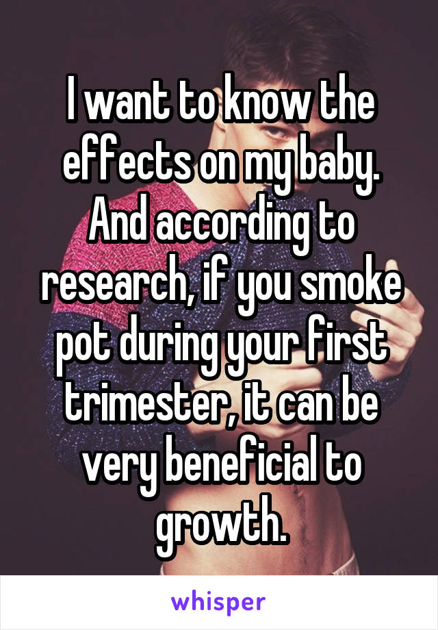I want to know the effects on my baby. And according to research, if you smoke pot during your first trimester, it can be very beneficial to growth.