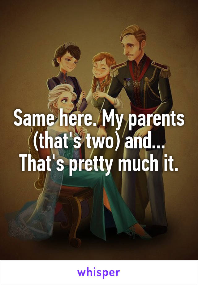 Same here. My parents (that's two) and... That's pretty much it.