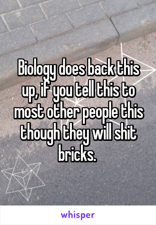 Biology does back this up, if you tell this to most other people this though they will shit bricks. 