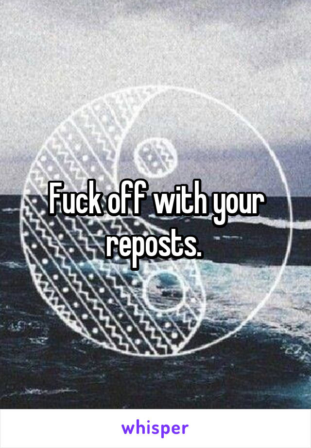 Fuck off with your reposts. 