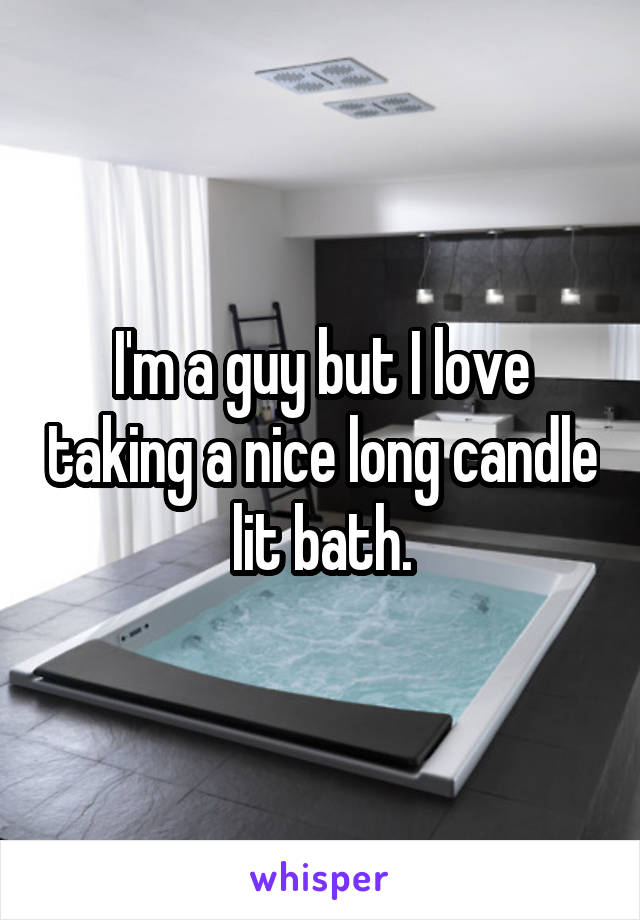 I'm a guy but I love taking a nice long candle lit bath.