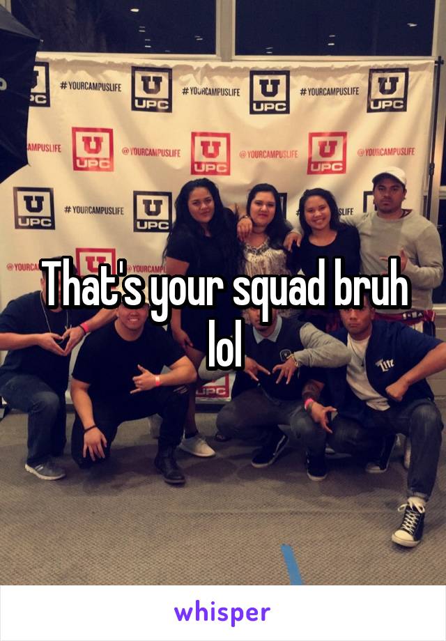 That's your squad bruh lol