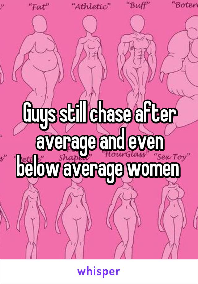 Guys still chase after average and even below average women 