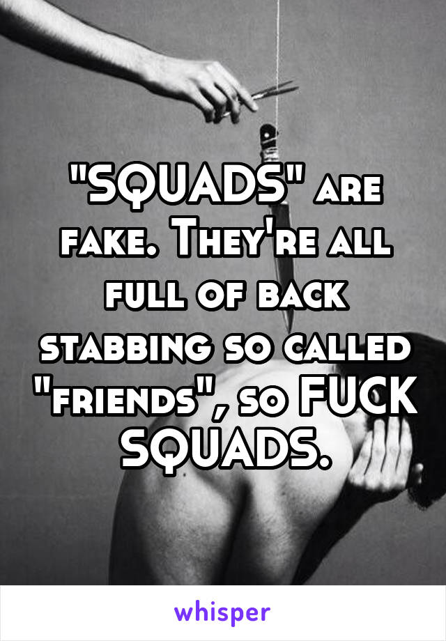 "SQUADS" are fake. They're all full of back stabbing so called "friends", so FUCK SQUADS.