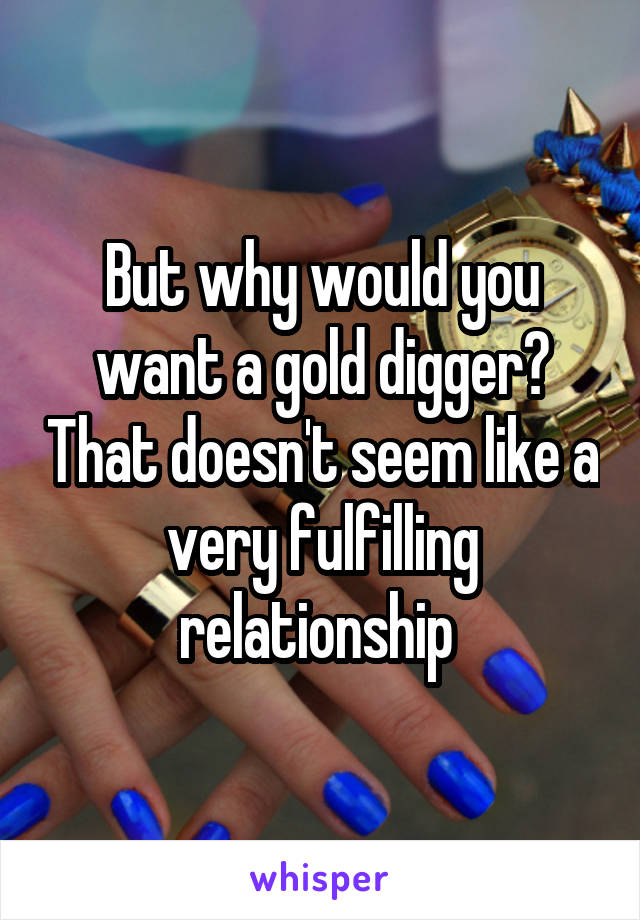 But why would you want a gold digger? That doesn't seem like a very fulfilling relationship 