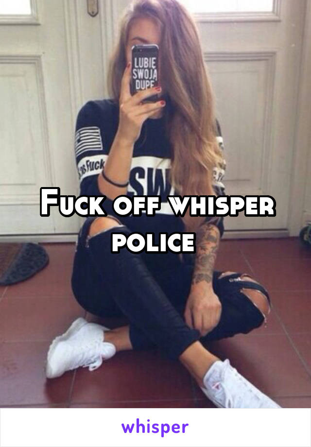 Fuck off whisper police 