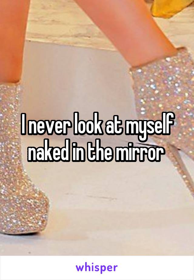 I never look at myself naked in the mirror 