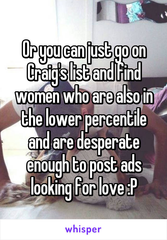 Or you can just go on Craig's list and find women who are also in the lower percentile and are desperate enough to post ads looking for love :P