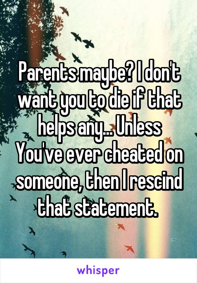 Parents maybe? I don't want you to die if that helps any... Unless You've ever cheated on someone, then I rescind that statement. 