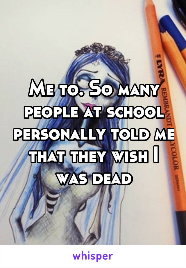 Me to. So many people at school personally told me that they wish I was dead