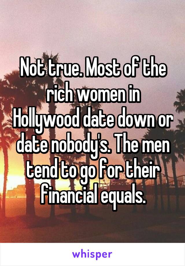 Not true. Most of the rich women in Hollywood date down or date nobody's. The men tend to go for their financial equals.