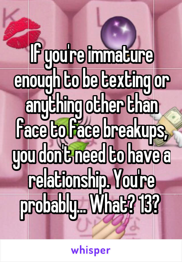 If you're immature enough to be texting or anything other than face to face breakups, you don't need to have a relationship. You're probably... What? 13? 