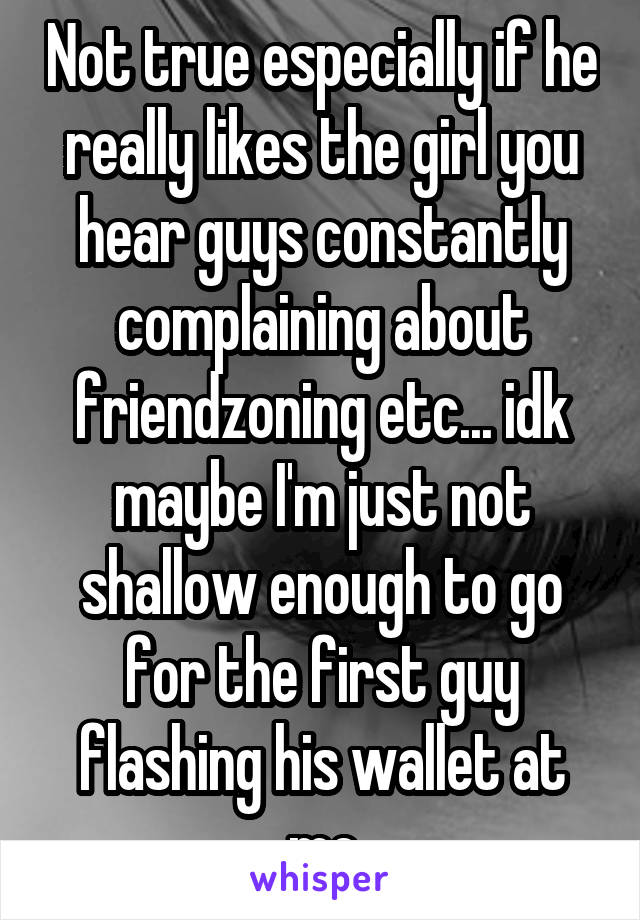 Not true especially if he really likes the girl you hear guys constantly complaining about friendzoning etc... idk maybe I'm just not shallow enough to go for the first guy flashing his wallet at me