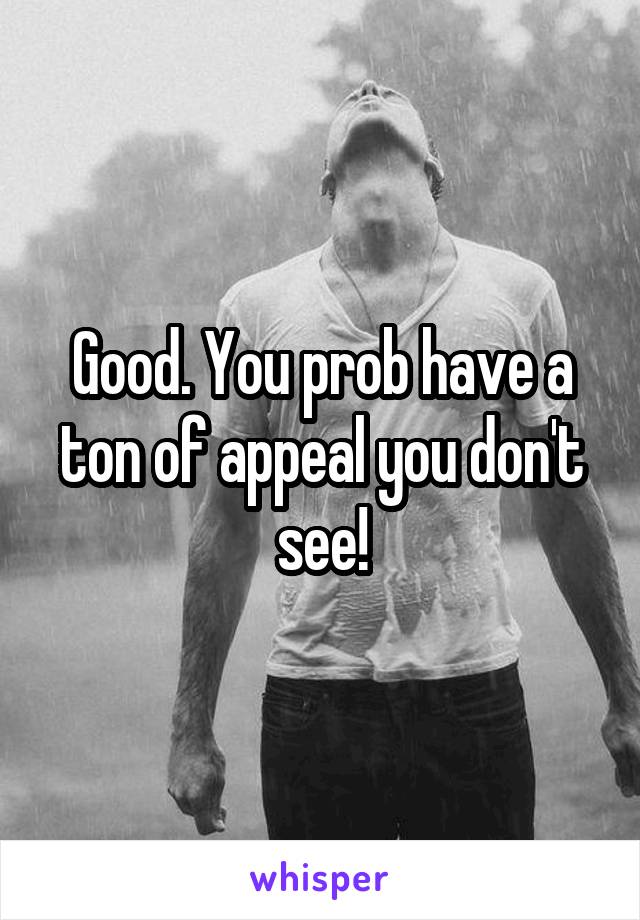 Good. You prob have a ton of appeal you don't see!