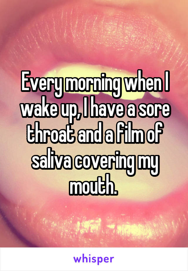 Every morning when I wake up, I have a sore throat and a film of saliva covering my mouth. 