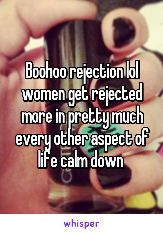 Boohoo rejection lol women get rejected more in pretty much every other aspect of life calm down 