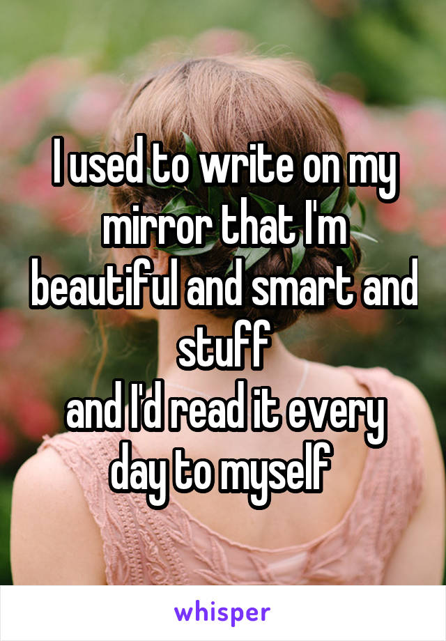I used to write on my mirror that I'm beautiful and smart and stuff
and I'd read it every day to myself 