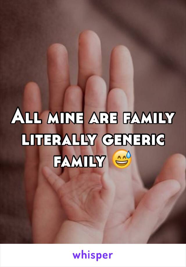 All mine are family literally generic family 😅