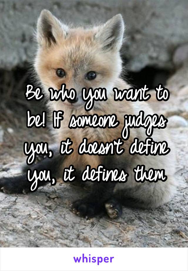 Be who you want to be! If someone judges you, it doesn't define you, it defines them