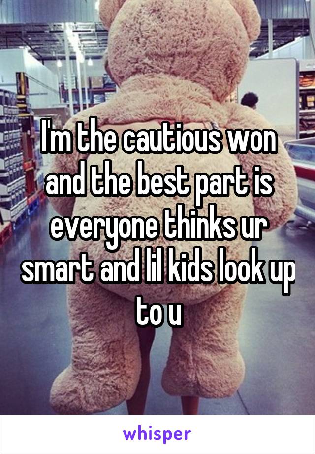 I'm the cautious won and the best part is everyone thinks ur smart and lil kids look up to u