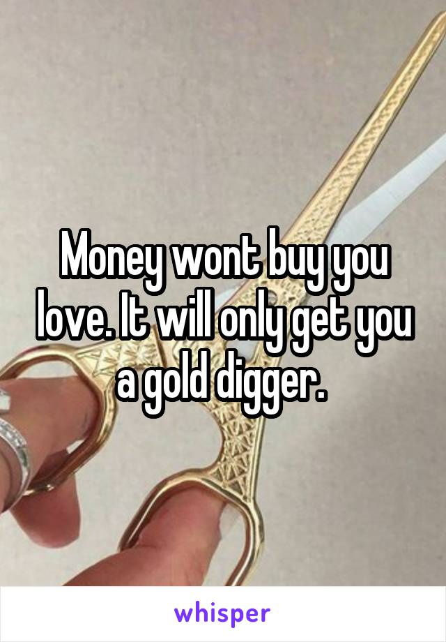 Money wont buy you love. It will only get you a gold digger. 