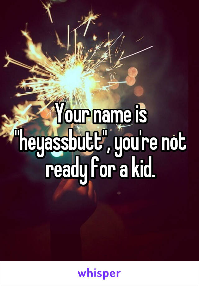 Your name is "heyassbutt", you're not ready for a kid.