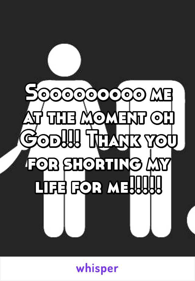 Sooooooooo me at the moment oh God!!! Thank you for shorting my life for me!!!!!