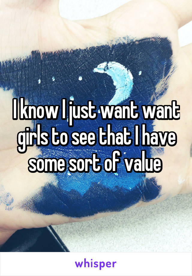 I know I just want want girls to see that I have some sort of value 