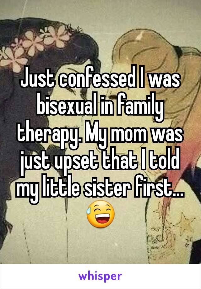 Just confessed I was bisexual in family therapy. My mom was just upset that I told my little sister first... 😅