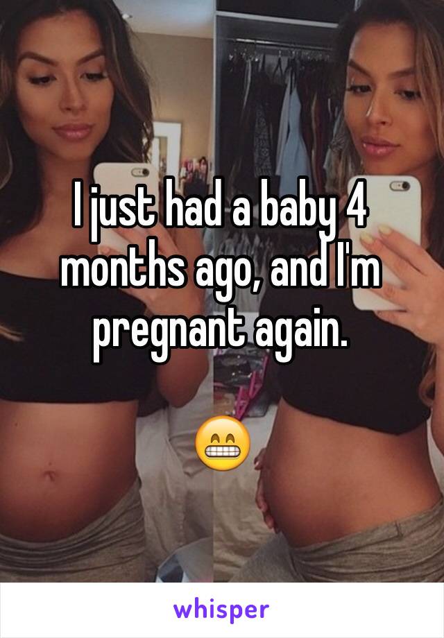 I just had a baby 4 months ago, and I'm pregnant again. 

😁