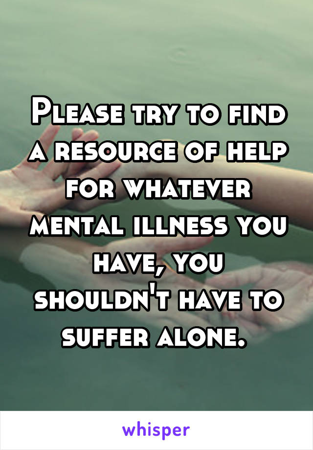 Please try to find a resource of help for whatever mental illness you have, you shouldn't have to suffer alone. 