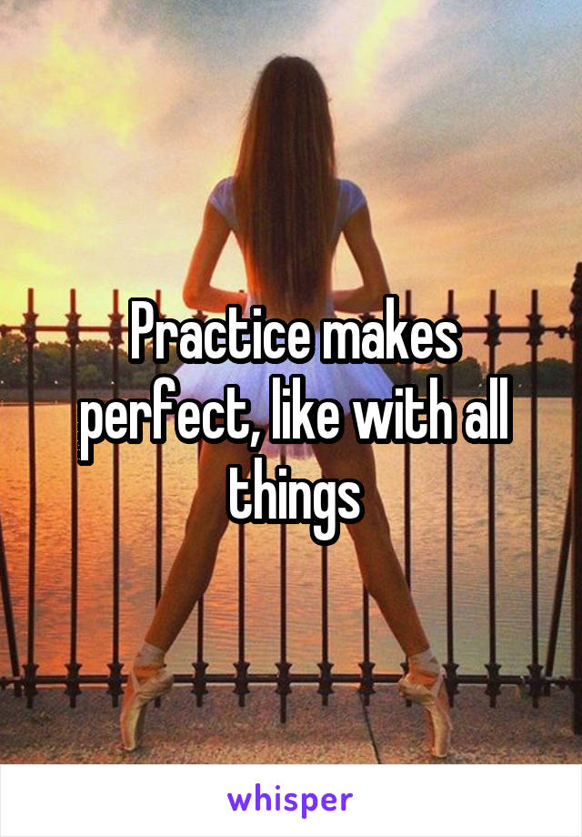 Practice makes perfect, like with all things