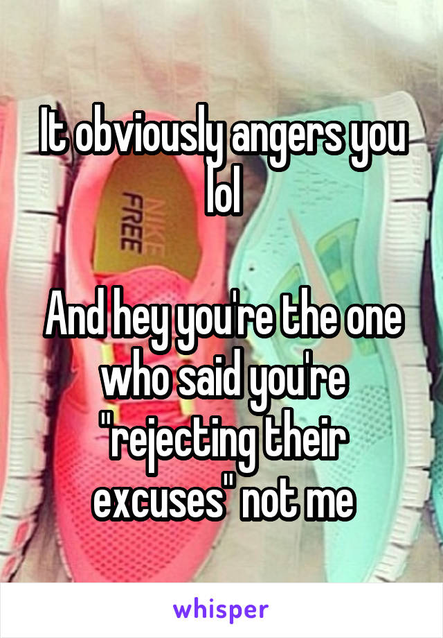 It obviously angers you lol

And hey you're the one who said you're "rejecting their excuses" not me