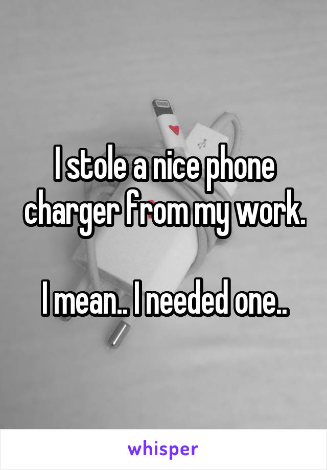 I stole a nice phone charger from my work. 
I mean.. I needed one..