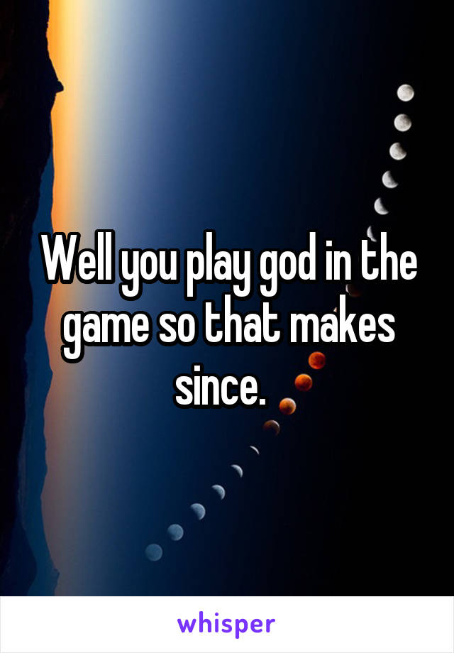Well you play god in the game so that makes since.  